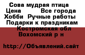 Сова-мудрая птица › Цена ­ 550 - Все города Хобби. Ручные работы » Подарки к праздникам   . Костромская обл.,Вохомский р-н